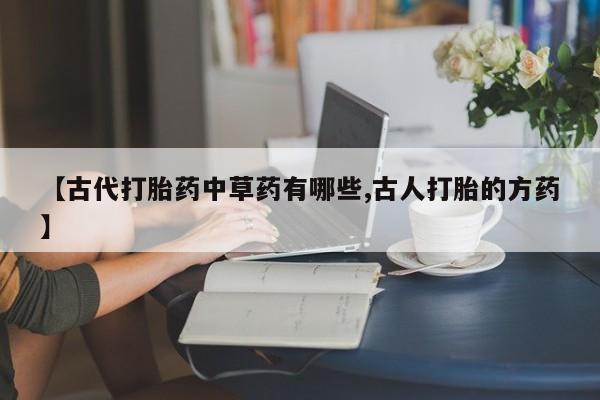 堕胎药【古代打胎药中草药有哪些,古人打胎的方药】