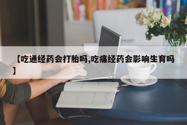 堕胎药【吃通经药会打胎吗,吃痛经药会影响生育吗】