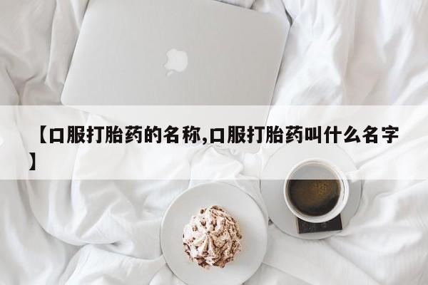 堕胎药【口服打胎药的名称,口服打胎药叫什么名字】