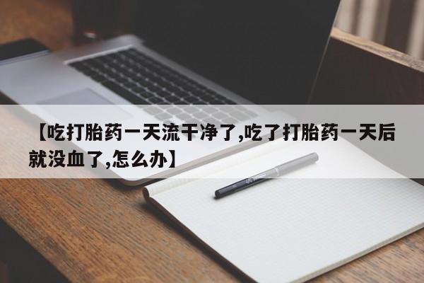 堕胎药【吃打胎药一天流干净了,吃了打胎药一天后就没血了,怎么办】