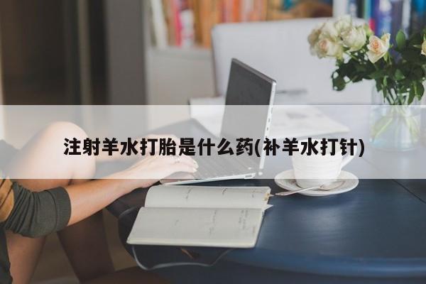 堕胎药注射羊水打胎是什么药(补羊水打针)