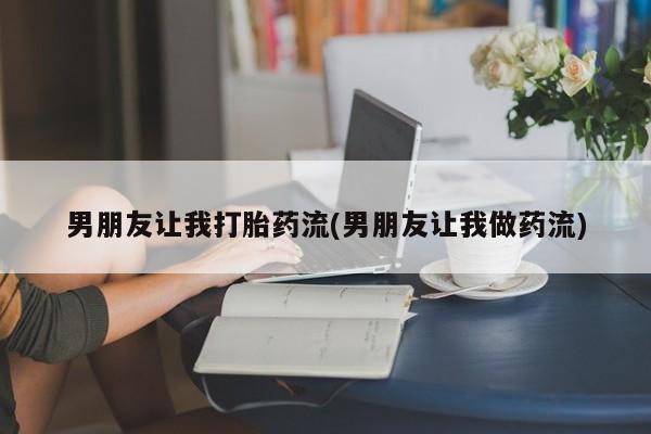 堕胎药男朋友让我打胎药流(男朋友让我做药流)
