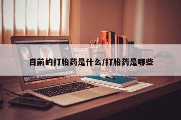 堕胎药目前的打胎药是什么/打胎药是哪些