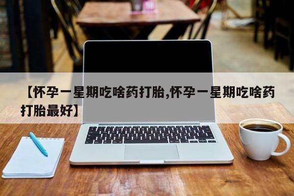 堕胎药【怀孕一星期吃啥药打胎,怀孕一星期吃啥药打胎最好】