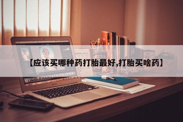 堕胎药【应该买哪种药打胎最好,打胎买啥药】