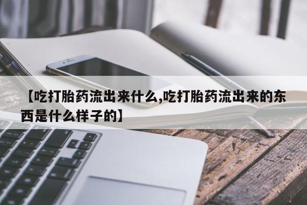 堕胎药【吃打胎药流出来什么,吃打胎药流出来的东西是什么样子的】