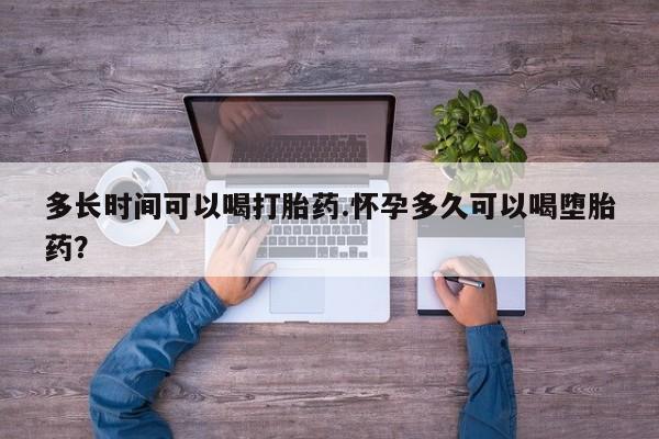 堕胎药多长时间可以喝打胎药.怀孕多久可以喝堕胎药？