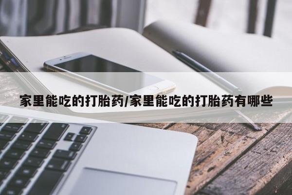 堕胎药家里能吃的打胎药/家里能吃的打胎药有哪些