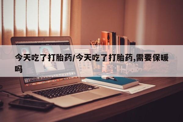 堕胎药今天吃了打胎药/今天吃了打胎药,需要保暖吗