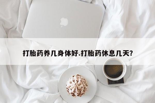 堕胎药打胎药养几身体好.打胎药休息几天？