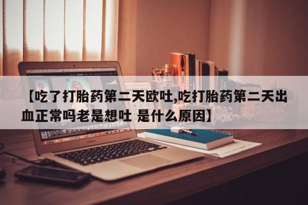 堕胎药【吃了打胎药第二天欧吐,吃打胎药第二天出血正常吗老是想吐 是什么原因】