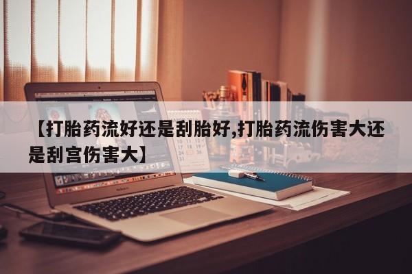堕胎药【打胎药流好还是刮胎好,打胎药流伤害大还是刮宫伤害大】