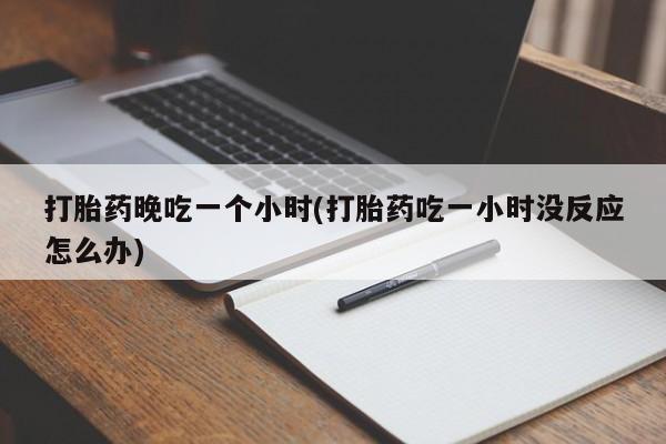 堕胎药打胎药晚吃一个小时(打胎药吃一小时没反应怎么办)