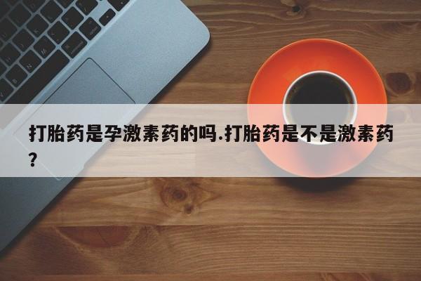 堕胎药打胎药是孕激素药的吗.打胎药是不是激素药？