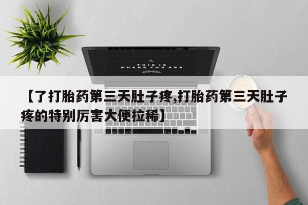堕胎药【了打胎药第三天肚子疼,打胎药第三天肚子疼的特别厉害大便拉稀】