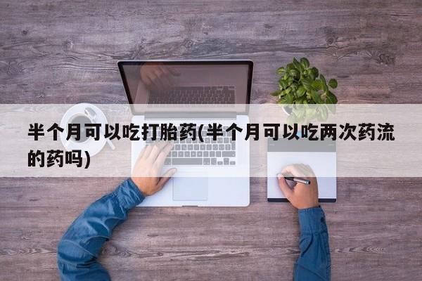 堕胎药半个月可以吃打胎药(半个月可以吃两次药流的药吗)