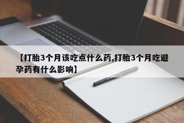 堕胎药【打胎3个月该吃点什么药,打胎3个月吃避孕药有什么影响】