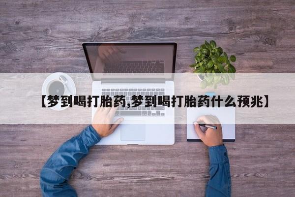 堕胎药【梦到喝打胎药,梦到喝打胎药什么预兆】