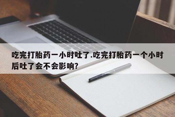 堕胎药吃完打胎药一小时吐了.吃完打胎药一个小时后吐了会不会影响？