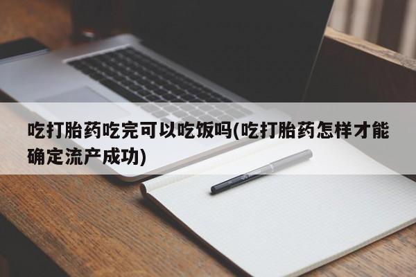 堕胎药吃打胎药吃完可以吃饭吗(吃打胎药怎样才能确定流产成功)
