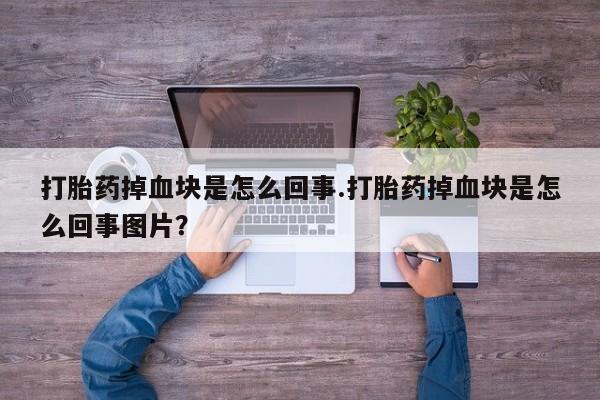 堕胎药打胎药掉血块是怎么回事.打胎药掉血块是怎么回事图片？