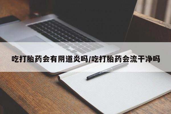 堕胎药吃打胎药会有阴道炎吗/吃打胎药会流干净吗