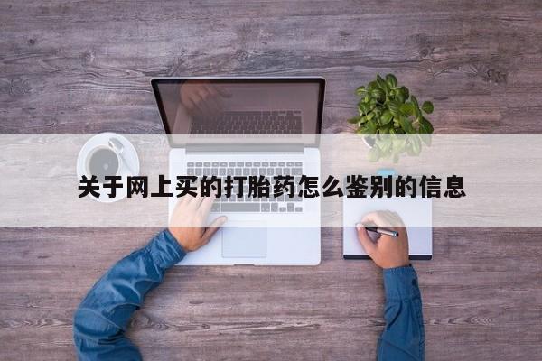 堕胎药关于网上买的打胎药怎么鉴别的信息
