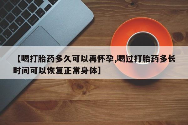 堕胎药【喝打胎药多久可以再怀孕,喝过打胎药多长时间可以恢复正常身体】
