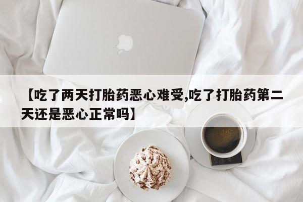 堕胎药【吃了两天打胎药恶心难受,吃了打胎药第二天还是恶心正常吗】