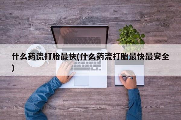堕胎药什么药流打胎最快(什么药流打胎最快最安全)