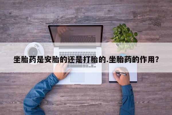 堕胎药坐胎药是安胎的还是打胎的.坐胎药的作用？