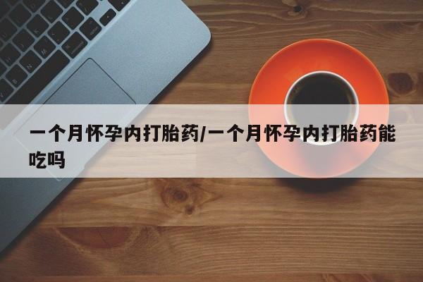 堕胎药一个月怀孕内打胎药/一个月怀孕内打胎药能吃吗