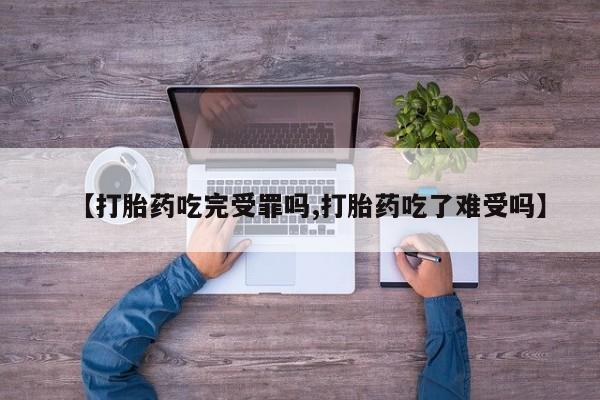 堕胎药【打胎药吃完受罪吗,打胎药吃了难受吗】