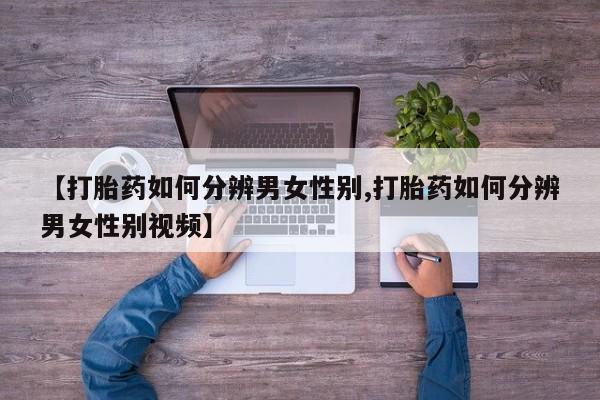 堕胎药【打胎药如何分辨男女性别,打胎药如何分辨男女性别视频】