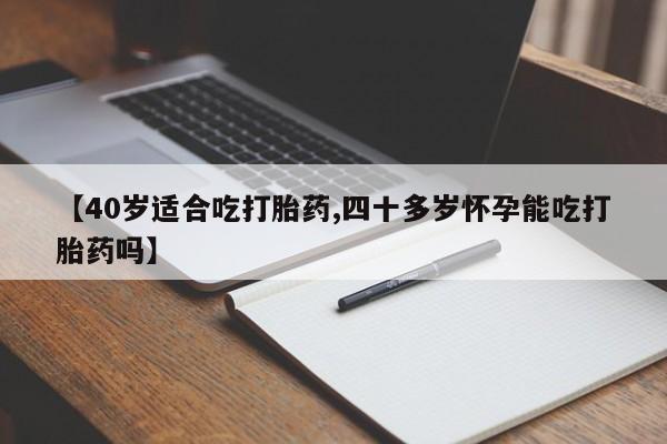 堕胎药【40岁适合吃打胎药,四十多岁怀孕能吃打胎药吗】