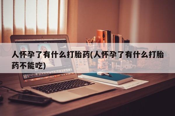 堕胎药人怀孕了有什么打胎药(人怀孕了有什么打胎药不能吃)