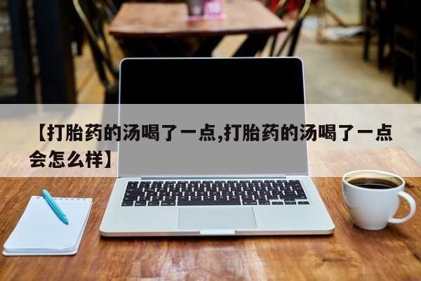 堕胎药【打胎药的汤喝了一点,打胎药的汤喝了一点会怎么样】