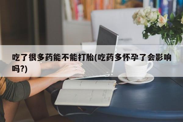 堕胎药吃了很多药能不能打胎(吃药多怀孕了会影响吗?)