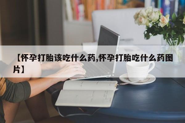 堕胎药【怀孕打胎该吃什么药,怀孕打胎吃什么药图片】