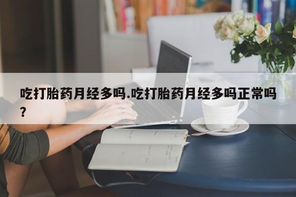 堕胎药吃打胎药月经多吗.吃打胎药月经多吗正常吗？