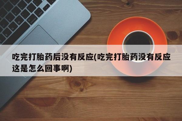 堕胎药吃完打胎药后没有反应(吃完打胎药没有反应这是怎么回事啊)