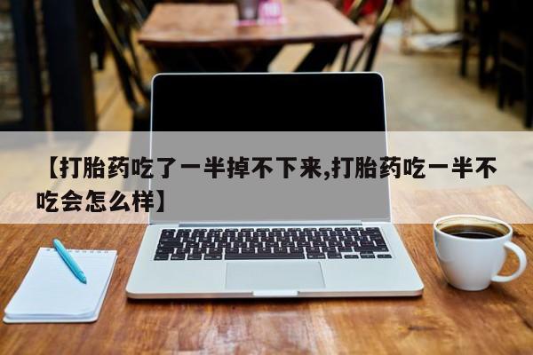 堕胎药【打胎药吃了一半掉不下来,打胎药吃一半不吃会怎么样】