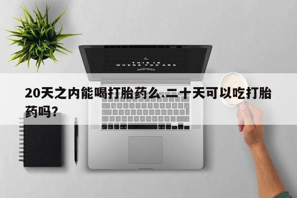 堕胎药20天之内能喝打胎药么.二十天可以吃打胎药吗？