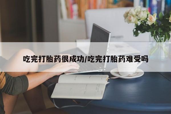 堕胎药吃完打胎药很成功/吃完打胎药难受吗