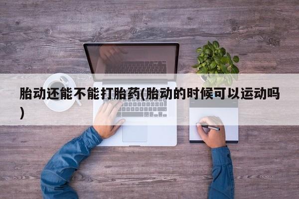 堕胎药胎动还能不能打胎药(胎动的时候可以运动吗)