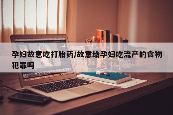 堕胎药孕妇故意吃打胎药/故意给孕妇吃流产的食物犯罪吗