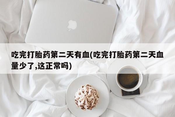 堕胎药吃完打胎药第二天有血(吃完打胎药第二天血量少了,这正常吗)