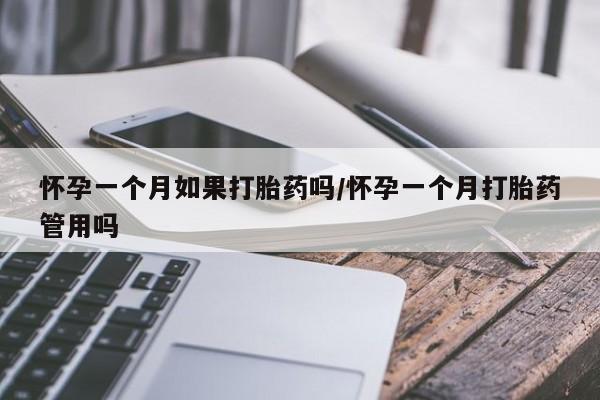 堕胎药怀孕一个月如果打胎药吗/怀孕一个月打胎药管用吗