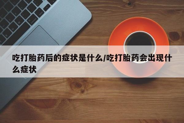 堕胎药吃打胎药后的症状是什么/吃打胎药会出现什么症状