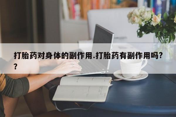 堕胎药打胎药对身体的副作用.打胎药有副作用吗?？